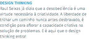 DESIGN THINKING Raul Seixas já dizia que a desobediência é uma virtude necessária à criatividade. A liberdade de trilhar um caminho nunca antes desbravado, é condição para aflorar a capacidade criativa na solução de problemas. E é aqui que o design thinking entra!