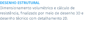 DESENHO ESTRUTURAL Dimensionamento volumétrico e cálculo de resistência, finalizado por meio de desenho 3D e desenho técnico com detalhamento 2D.