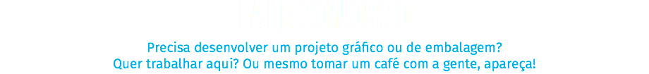 FALE CONOSCO Precisa desenvolver um projeto gráfico ou de embalagem? Quer trabalhar aqui? Ou mesmo tomar um café com a gente, apareça!