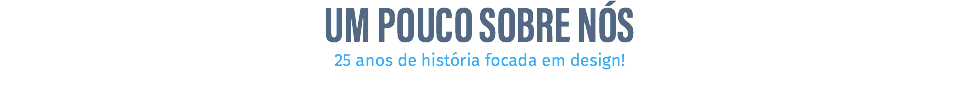 UM POUCO SOBRE NÓS 25 anos de história focada em design!